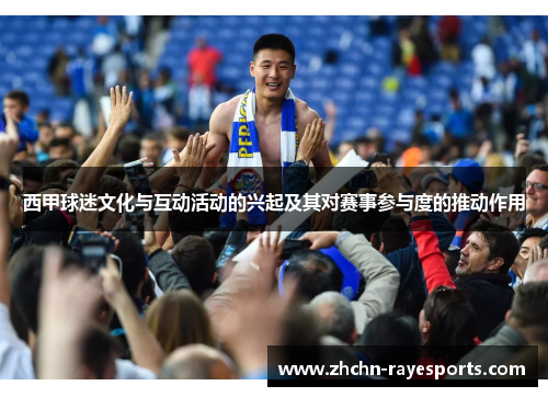 西甲球迷文化与互动活动的兴起及其对赛事参与度的推动作用