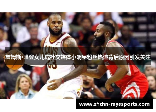 詹姆斯·哈登女儿成社交媒体小明星粉丝热追背后原因引发关注