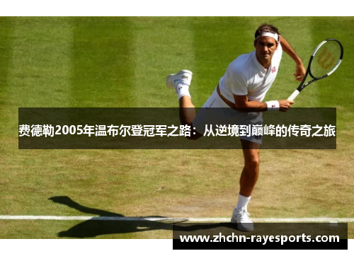 费德勒2005年温布尔登冠军之路:从逆境到巅峰的传奇之旅 费德勒2005年温布尔登冠军之路:从逆境到巅峰的传奇之旅