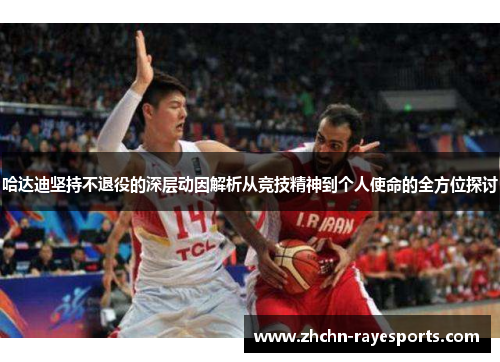 哈达迪坚持不退役的深层动因解析从竞技精神到个人使命的全方位探讨