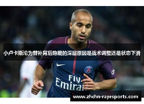 小卢卡斯沦为替补背后隐藏的深层原因是战术调整还是状态下滑 小卢卡斯沦为替补背后隐藏的深层原因是战术调整还是状态下滑