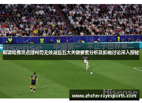 解读哈弗茨点球判罚无效背后五大关键要素分析及影响讨论深入探秘