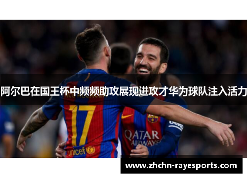 阿尔巴在国王杯中频频助攻展现进攻才华为球队注入活力 阿尔巴在国王杯中频频助攻展现进攻才华为球队注入活力