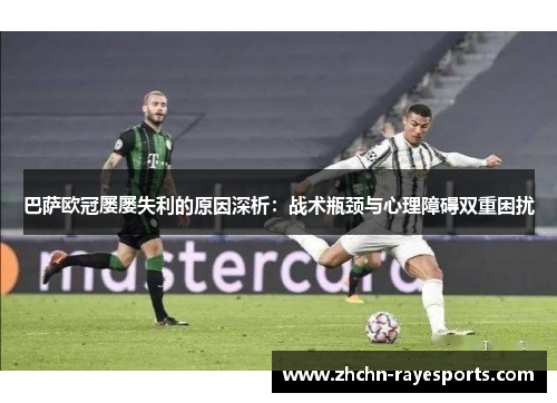 巴萨欧冠屡屡失利的原因深析：战术瓶颈与心理障碍双重困扰