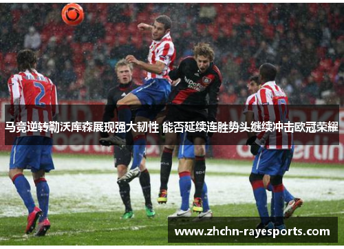 马竞逆转勒沃库森展现强大韧性 能否延续连胜势头继续冲击欧冠荣耀 马竞逆转勒沃库森展现强大韧性 能否延续连胜势头继续冲击欧冠荣耀