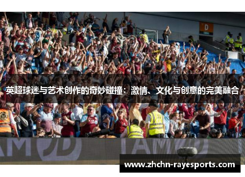英超球迷与艺术创作的奇妙碰撞：激情、文化与创意的完美融合