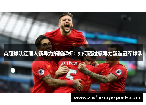 英超球队经理人领导力策略解析：如何通过领导力塑造冠军球队