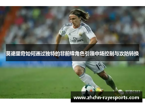 莫德里奇如何通过独特的非前锋角色引领中场控制与攻防转换