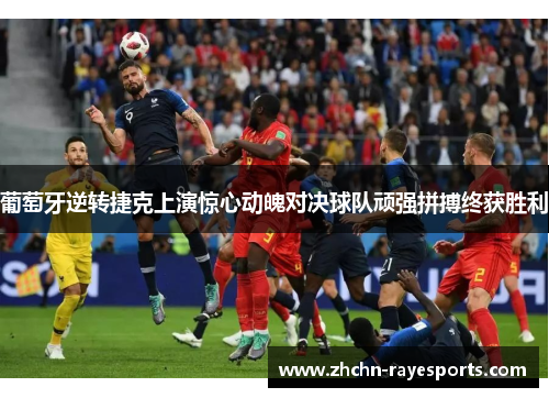 葡萄牙逆转捷克上演惊心动魄对决球队顽强拼搏终获胜利 葡萄牙逆转捷克上演惊心动魄对决球队顽强拼搏终获胜利
