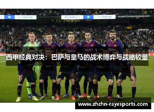 西甲经典对决:巴萨与皇马的战术博弈与战略较量 西甲经典对决:巴萨与皇马的战术博弈与战略较量
