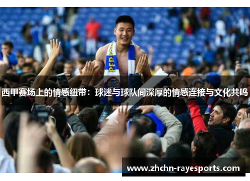 西甲赛场上的情感纽带:球迷与球队间深厚的情感连接与文化共鸣 西甲赛场上的情感纽带:球迷与球队间深厚的情感连接与文化共鸣