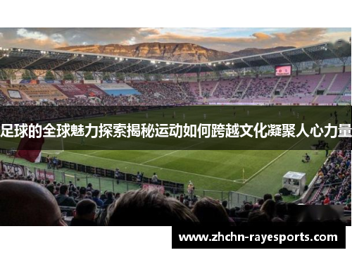 足球的全球魅力探索揭秘运动如何跨越文化凝聚人心力量