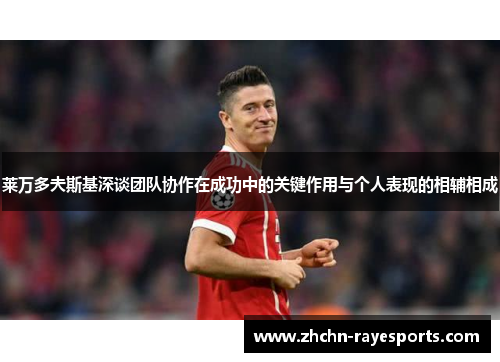 莱万多夫斯基深谈团队协作在成功中的关键作用与个人表现的相辅相成 莱万多夫斯基深谈团队协作在成功中的关键作用与个人表现的相辅相成