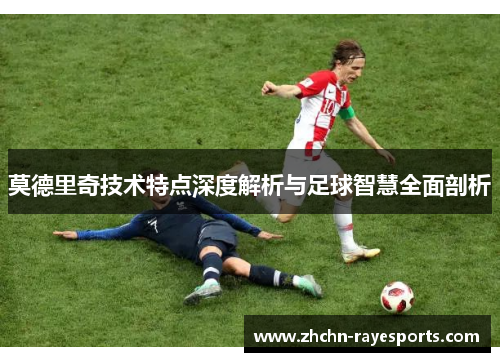 莫德里奇技术特点深度解析与足球智慧全面剖析