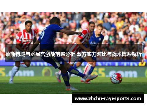莱斯特城与水晶宫激战前瞻分析 双方实力对比与战术博弈解析 莱斯特城与水晶宫激战前瞻分析 双方实力对比与战术博弈解析