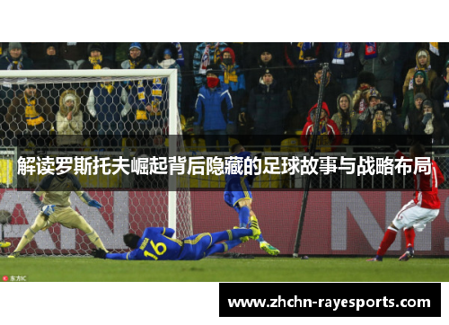 解读罗斯托夫崛起背后隐藏的足球故事与战略布局 解读罗斯托夫崛起背后隐藏的足球故事与战略布局