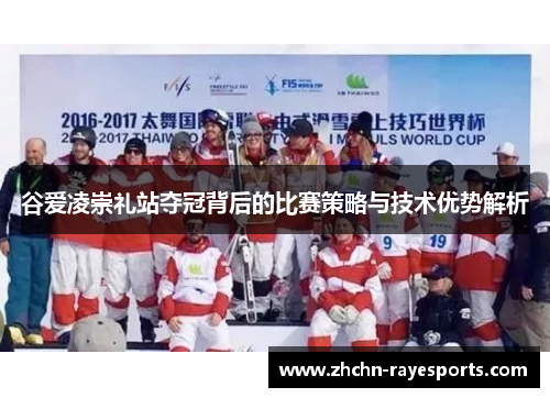 谷爱凌崇礼站夺冠背后的比赛策略与技术优势解析 谷爱凌崇礼站夺冠背后的比赛策略与技术优势解析