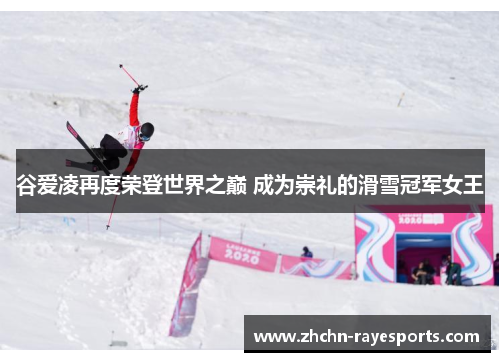 谷爱凌再度荣登世界之巅 成为崇礼的滑雪冠军女王 谷爱凌再度荣登世界之巅 成为崇礼的滑雪冠军女王