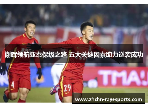 谢晖领航亚泰保级之路 五大关键因素助力逆袭成功 谢晖领航亚泰保级之路 五大关键因素助力逆袭成功