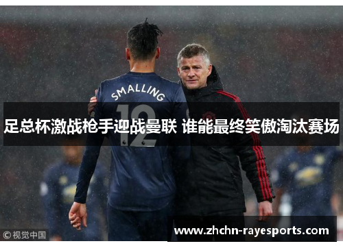 足总杯激战枪手迎战曼联 谁能最终笑傲淘汰赛场 足总杯激战枪手迎战曼联 谁能最终笑傲淘汰赛场