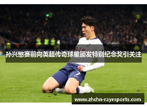 孙兴慜赛前向英超传奇球星颁发特别纪念奖引关注 孙兴慜赛前向英超传奇球星颁发特别纪念奖引关注