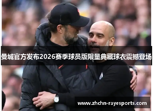 曼城官方发布2026赛季球员版限量典藏球衣震撼登场 曼城官方发布2026赛季球员版限量典藏球衣震撼登场
