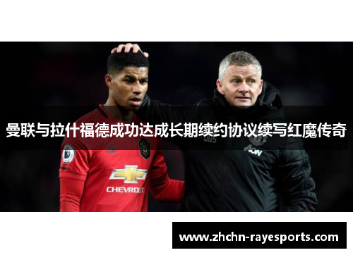 曼联与拉什福德成功达成长期续约协议续写红魔传奇 曼联与拉什福德成功达成长期续约协议续写红魔传奇