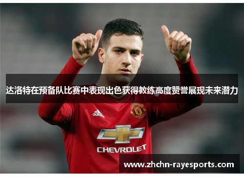 达洛特在预备队比赛中表现出色获得教练高度赞誉展现未来潜力