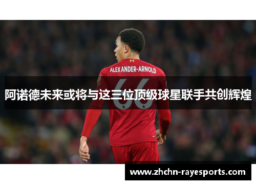 阿诺德未来或将与这三位顶级球星联手共创辉煌 阿诺德未来或将与这三位顶级球星联手共创辉煌