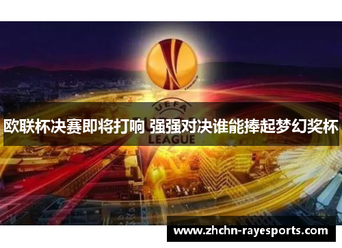 欧联杯决赛即将打响 强强对决谁能捧起梦幻奖杯 欧联杯决赛即将打响 强强对决谁能捧起梦幻奖杯